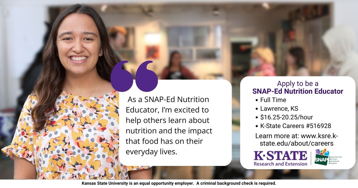 As a SNAP-Ed Nutrition Educator, I’m excited to help others learn about nutrition and the impact that food has on their everyday lives. Apply to be a  SNAP-Ed Nutrition Educator Learn more at: www.ksre.k-state.edu/about/careers Full Time Lawrence, KS $16.25-20.25/hour K-State Careers #516928 Kansas State University is an equal opportunity employer.  A criminal background check is required.